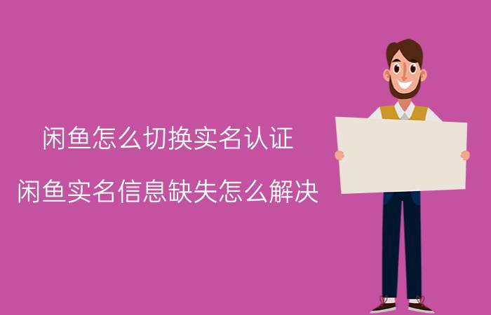 闲鱼怎么切换实名认证 闲鱼实名信息缺失怎么解决？